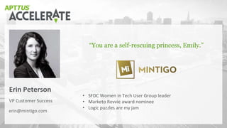VP Customer Success
Erin Peterson
“You are a self-rescuing princess, Emily.”
erin@mintigo.com
• SFDC Women in Tech User Group leader
• Marketo Revvie award nominee
• Logic puzzles are my jam
 