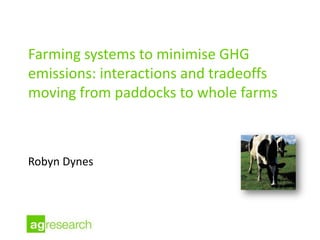 Farming systems to minimise GHG
emissions: interactions and tradeoffs
moving from paddocks to whole farms



Robyn Dynes
 