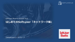 はじめてのSoftLyaer「ネットワーク編」
日本SoftLayerユーザグループ
SoftLayer Bluemix Summit 2015
 