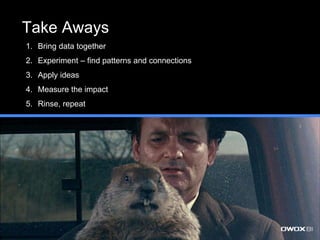 Take Aways
1. Bring data together
2. Experiment – find patterns and connections
3. Apply ideas
4. Measure the impact
5. Rinse, repeat
 