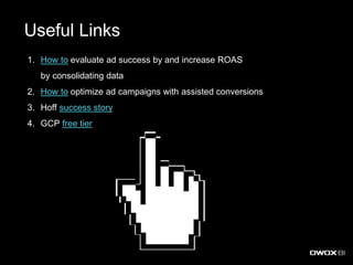 Useful Links
1. How to evaluate ad success by and increase ROAS
by consolidating data
2. How to optimize ad campaigns with assisted conversions
3. Hoff success story
4. GCP free tier
 