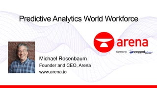 Predictive Analytics World Workforce
Michael Rosenbaum
Founder and CEO, Arena
www.arena.io
formerly
 