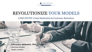 REVOLUTIONIZE YOUR MODELS
CASE STUDY: Crime Reduction & Customer Retention
Edward S. Shihadeh, PhD
Chief Data Scientist
Auspice Analytics
 