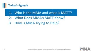 Today’s Agenda
Confidential: Cannot be shared without permission from the Mobile Marketing Association
1. Who is the MMA and what is MATT?
2. What Does MMA’s MATT Know?
3. How is MMA Trying to Help?
4
 