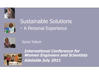 Sustainable Solutions -  A Personal Experience   Sylvia Tulloch International Conference for Women Engineers and Scientists Adelaide July 2011 