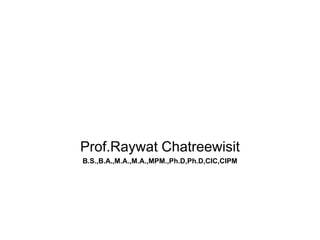 Prof.Raywat Chatreewisit
B.S.,B.A.,M.A.,M.A.,MPM.,Ph.D,Ph.D,CIC,CIPM

 