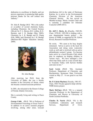 dedication to excellence in Quality and our
proven experience in producing high quality
polymer blanks for the soft contact lens
industry.”
Dr. Julia R. Burdge (M.S. ’90) is the author
or co-author of several chemistry books,
including Chemistry: the Central Science
(9th ed.) by T. L. Brown, H.E. LeMay, B. E.
Bursten, and J. R. Burdge (May 2002);
Chemistry by J. R. Burdge and R. Chang
(Feb, 2008), and Chemistry by J. R. Burdge
(McGraw-Hill Higher Education January,
2009).
Dr. Julia Burdge
After receiving her Ph.D. from the
University of Idaho, she was a faculty
member at the University of Akron, where
she became a tenured associate professor.
In 2001, she relocated to the Honors College
of Florida Atlantic University.
She is currently living and writing in Pasco
County
George Cobb (Ph.D. ’89) is Professor of
Environmental Toxicology at Texas Tech U.
In addition to an active research program
involving, among other areas, toxicant
distributions left in the wake of Hurricane
Katrina, he is active in the Environmental
Chemistry Division of the American
Chemical Society. He has served as
Member-at-large, Merits Awards Chair and
is currently a candidate for Alternate
Councilor (2009-2011).
Dr. Jeff C. Davis, Jr. (Faculty, 1965-98;
Chair, 1978-82, 1995-98) is helping with a
new departmental history project – the
history of NMR, as suggested by Dr. Edwin
Rivera, Research Assistant Professor.
He wrote, “We seem to be busy despite
retirement. Sylvia is active in the local Art
Association and doing some watercolor
work as well and is involved with an active
philanthropic women’s' group. I've become
quite active in a local Kiwanis Club which
puts its emphasis on helping children in
various ways. We have managed a few
short trips lately such as a nice several days
in Yosemite Valley with Sylvia's brother
and sister-in-law.”
Scott Lewis (Ph.D. ’06), Assistant
Professor, Department of Chemistry and
Biochemistry, Kennesaw State University
visited us May 27. It was good to see him
again.
Dr. P. Calvin Maybury (Faculty, 1961-87;
Chair, 1963-74) also agreed to help with the
NMR history project.
Mark McClure (Ph.D. ’99) is a tenured
Associate Professor in the Department of
Chemistry and Physics at University of
North Carolina-Pembroke.
Charles D. Norris (Ph.D. ‘95) is the
Coordinator, Laboratory and research
Services, Department of Civil,
6
 