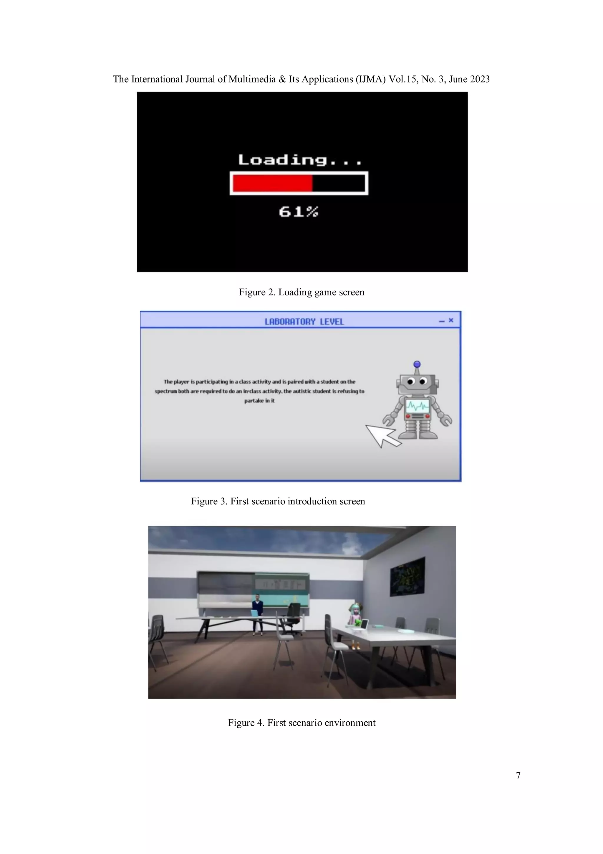The International Journal of Multimedia & Its Applications (IJMA) Vol.15, No. 3, June 2023
7
Figure 2. Loading game screen
Figure 3. First scenario introduction screen
Figure 4. First scenario environment
 