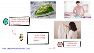 Flip the clothes and apply
the iron on the other side
of the clothes.
Continue with
other clothes
Put the clothes
on the clothing
hanger
05
07
https://www.bigbanktheoiies.com/
 