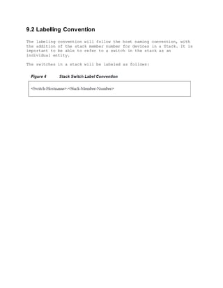 9.2 Labelling Convention
The labeling convention will follow the host naming convention, with
the addition of the stack member number for devices in a Stack. It is
important to be able to refer to a switch in the stack as an
individual entity.
The switches in a stack will be labeled as follows:
 