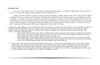 4
I.INTRODUCTION
This is the case study of baby S.A.M, a 4 year old client from Tambubong, Baliuag, Bulacan, he was admitted at Baliuag District Hospital last May 14,
2013 at 1:15 p.m with a chief complaint of Indirect Inguinal Hernia and Undescended Testes.
A hernia occurs when the contents of a body cavity bulge out of the area where they are normally contained. These contents, usually portions of intestine
or abdominal fatty tissue, are enclosed in the thin membrane that naturally lines the inside of the cavity. Hernias by themselves may be asymptomatic (produce
no symptoms) or cause slight to severe pain. Nearly all have a potential risk of having their blood supply cut off (becoming strangulated). When the content of
the hernia bulges out, the opening it bulges out through can apply enough pressure that blood vessels in the hernia are constricted and therefore the blood supply
is cut off. If the blood supply is cut off at the hernia opening in the abdominal wall, it becomes a medical and surgical emergency as the tissue needs oxygen
which is transported by the blood supply. Different types of abdominal-wall hernias include the following:
 Inguinal (groin) hernia: Making up 75% of all abdominal-wall hernias and occurring up to 25 times more often in men than women, these hernias are divided into
two different types, direct and indirect. Both occur in the groin area where the skin of the thigh joins the torso (the inguinal crease), but they have slightly
different origins. Both of these types of hernias can similarly appear as a bulge in the inguinal area. Distinguishing between the direct and indirect hernia,
however, is important as a clinical diagnosis.
o Indirect inguinal hernia: An indirect hernia follows the pathway that the testicles made during fetal development, descending from the abdomen
into the scrotum. This pathway normally closes before birth but may remain a possible site for a hernia in later life. Sometimes the hernia sac
may protrude into the scrotum. An indirect inguinal hernia may occur at any age.
o Direct inguinal hernia: The direct inguinal hernia occurs slightly to the inside of the site of the indirect hernia, in an area where the abdominal
wall is naturally slightly thinner. It rarely will protrude into the scrotum. Unlike the indirect hernia, which can occur at any age, the direct hernia
tends to occur in the middle-aged and elderly because their abdominal walls weaken as they age.
 Femoral hernia: The femoral canal is the path through which the femoral artery, vein, and nerve leave the abdominal cavity to enter the thigh. Although
normally a tight space, sometimes it becomes large enough to allow abdominal contents (usually intestine) to protrude into the canal. A femoral hernia
causes a bulge just below the inguinal crease in roughly the mid-thigh area. Usually occurring in women, femoral hernias are particularly at risk of
becoming irreducible (not able to be pushed back into place) and strangulated. Not all hernias that are irreducible are strangulated (have their blood supply
cut off ), but all hernias that are irreducible need to be evaluated by a health-care provider.
 