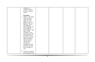 68
temperature is
essential, so that it
does not drop below
normal.
Preparation
 Explain to the patient
what you will be
doing. The bath is
ineffective if the
patient is nervous or
frightened. Record
the temperature
before beginning the
bath. Gather the
needed supplies: bath
basin, several
washcloths, towels
and a bath sheet. Fill
the bath basin with
tepid water, 80 to 90
degrees Fahrenheit.
You may need to
refill the basin
several times
throughout the bath,
to prevent the water
from becoming too
cool.

 Soak four washcloths
in the tepid water and
 