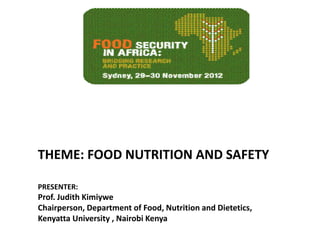 THEME: FOOD NUTRITION AND SAFETY

PRESENTER:
Prof. Judith Kimiywe
Chairperson, Department of Food, Nutrition and Dietetics,
Kenyatta University , Nairobi Kenya
 