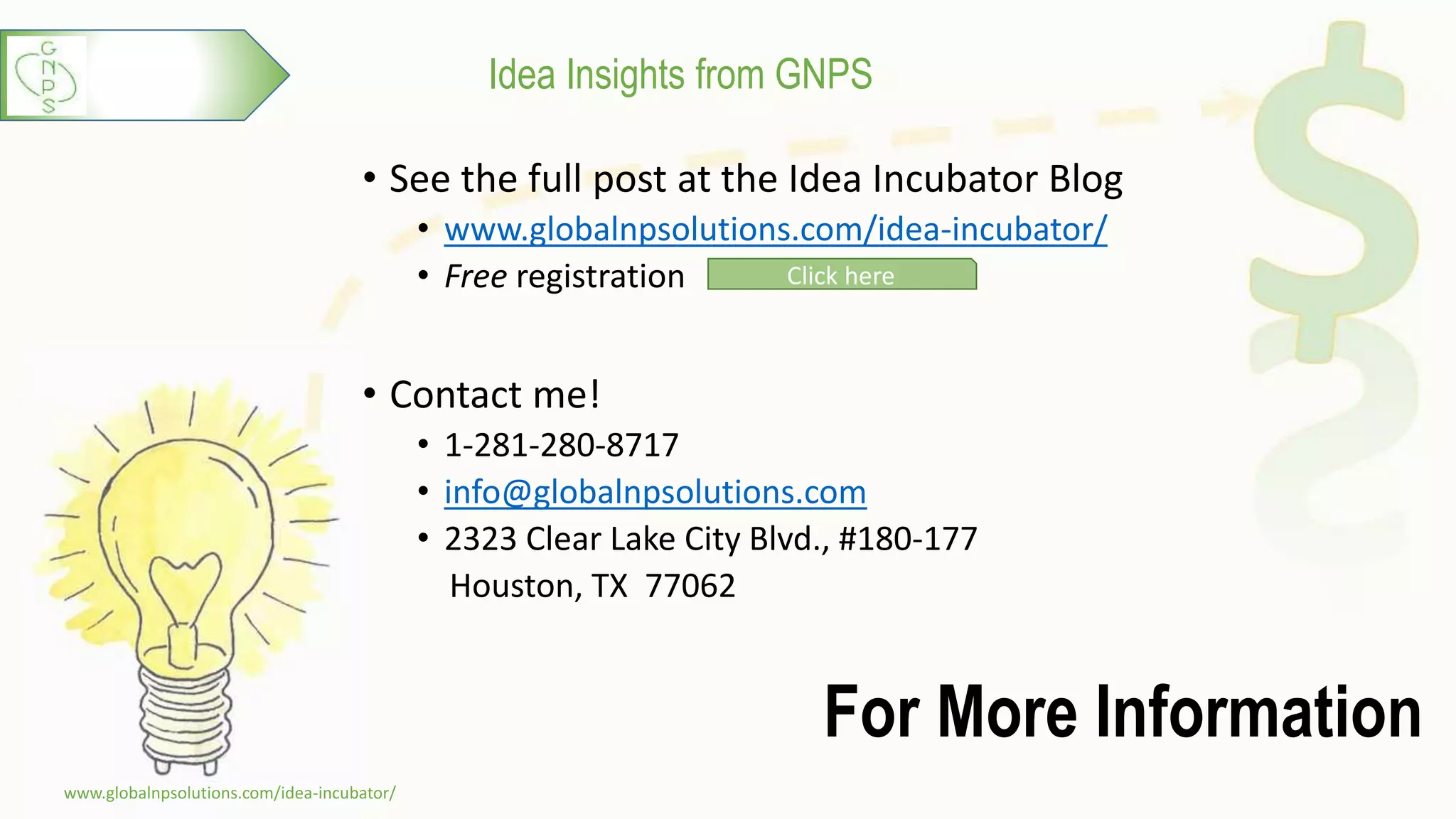 Idea Insights from GNPS
For More Information
• See the full post at the Idea Incubator Blog
• www.globalnpsolutions.com/idea-incubator/
• Free registration
• Contact me!
• 1-281-280-8717
• info@globalnpsolutions.com
• 2323 Clear Lake City Blvd., #180-177
Houston, TX 77062
www.globalnpsolutions.com/idea-incubator/
7
Click here
 