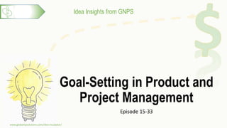 Idea Insights from GNPS
Goal-Setting in Product and
Project Management
Episode 15-33
www.globalnpsolutions.com/idea-incubator/
1
 