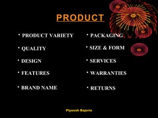 PRODUCT
• PRODUCT VARIETY
• QUALITY
• DESIGN
• FEATURES • WARRANTIES
• SERVICES
• BRAND NAME
• SIZE & FORM
• PACKAGING
• RETURNS
Piyoosh Bajoria
 