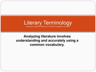 Analyzing literature involves
understanding and accurately using a
common vocabulary.
Literary Terminology
(Information directly from About.com, 9-10-09 with changes by Tina Heller)
 