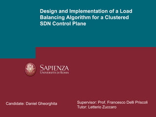 Design and Implementation of a Load
Balancing Algorithm for a Clustered
SDN Control Plane
Supervisor: Prof. Francesco Delli Priscoli
Tutor: Letterio Zuccaro
Candidate: Daniel Gheorghita
 
