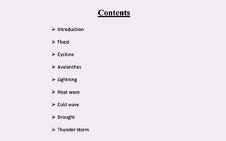 Contents
 Introduction
 Flood
 Cyclone
 Avalanches
 Lightning
 Heat wave
 Cold wave
 Drought
 Thunder storm
 