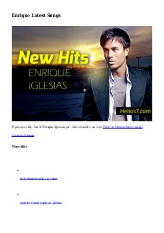 Enrique Latest Songs
If you are a big fan of Enrique Iglesias you then should tune in to Enrique Iglesias latest songs.
Enrique Iglesias
More Hits
best songs enrique iglesias
spanish songs enrique iglesias
 