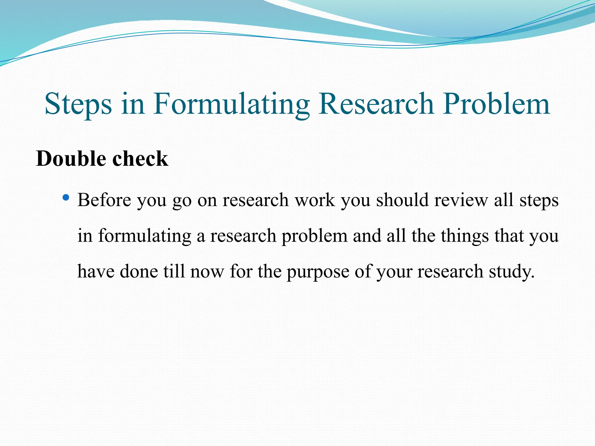 Steps in Formulating Research Problem
Double check
 Before you go on research work you should review all steps
in formulating a research problem and all the things that you
have done till now for the purpose of your research study.
 