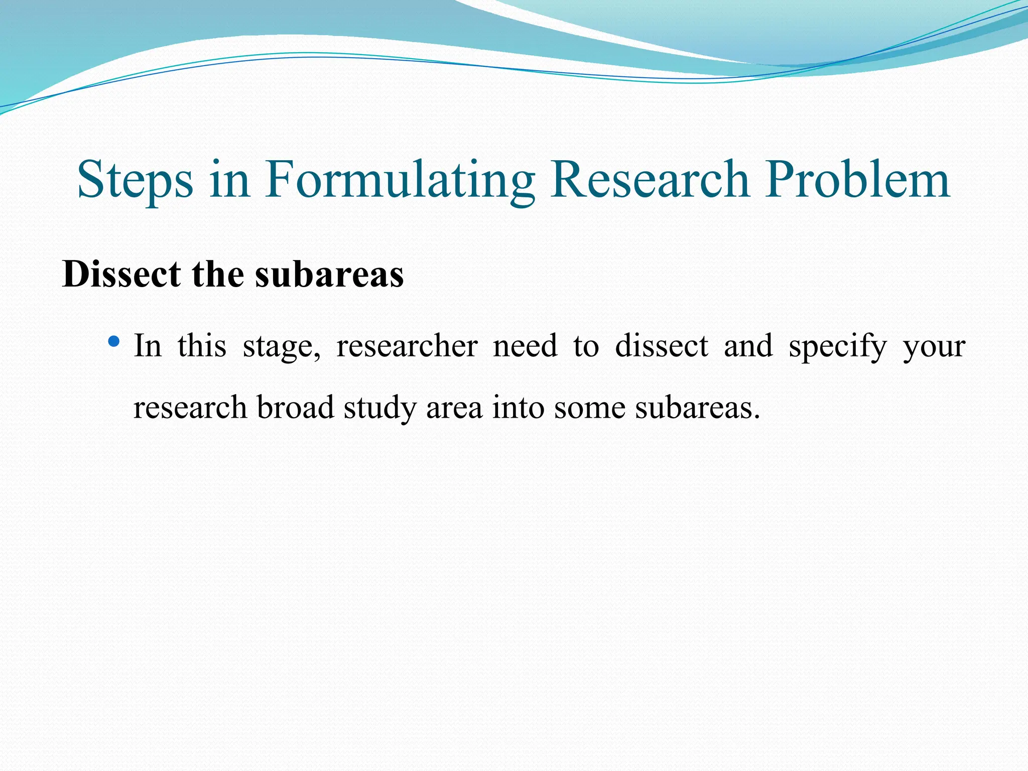 Steps in Formulating Research Problem
Dissect the subareas
 In this stage, researcher need to dissect and specify your
research broad study area into some subareas.
 