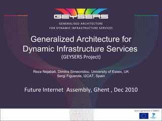 Generalized Architecture for Dynamic Infrastructure Services   (GEYSERS Project) Reza Nejabati, Dimitra Simeonidou, University of Essex, UK Sergi  Figuerola, I2CAT, Spain Future Internet  Assembly, Ghent , Dec 2010 