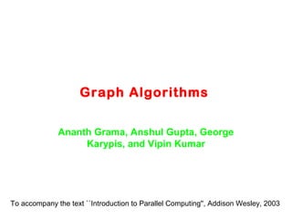 Graph Algorithms
Ananth Grama, Anshul Gupta, George
Karypis, and Vipin Kumar
To accompany the text ``Introduction to Parallel Computing'', Addison Wesley, 2003
 