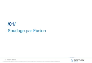 Ce document et les informations qu’il contient sont la propriété de Snecma. Ils ne doivent pas être copiés ni communiqués à un tiers sans l’autorisation préalable et écrite de Snecma.
2 /
Soudage par Fusion
/01/
SNS- 2014 / SNECMA
 