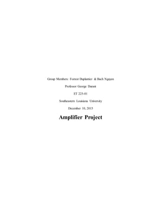 Group Members: Forrest Duplantier & Bach Nguyen
Professor George Durant
ET 225-01
Southeastern Louisiana University
December 10, 2015
Amplifier Project
 