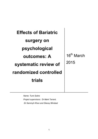 1
Effects of Bariatric
surgery on
psychological
outcomes: A
systematic review of
randomized controlled
trials
16th
March
2015
Name: Tumi Sotire
Project supervisors: Dr Mark Tarrant,
Dr Sammyh Khan and Stacey Windeat
 