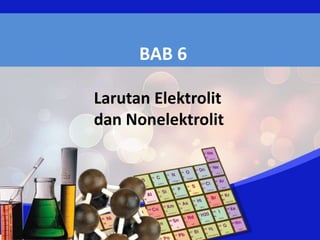 BAB 6
Larutan Elektrolit
dan Nonelektrolit
 