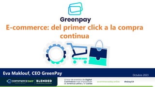 E-commerce: del primer click a la compra
continua
Eva Maklouf, CEO GreenPay Octubre-2023
 