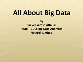 All About Big Data
By
Sai Venkatesh Attaluri
Head – BD & Big Data Analytics
Netxcell Limited
 