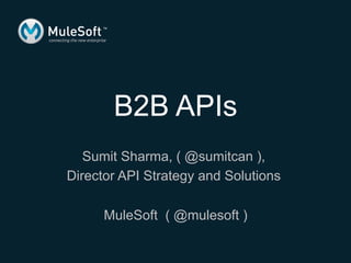 Sumit Sharma, ( @sumitcan ),
Director API Strategy and Solutions
MuleSoft ( @mulesoft )
B2B APIs
 