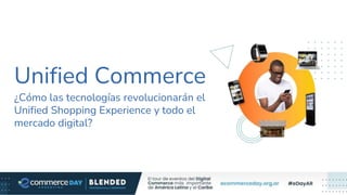 Unified Commerce
¿Cómo las tecnologías revolucionarán el
Unified Shopping Experience y todo el
mercado digital?
 