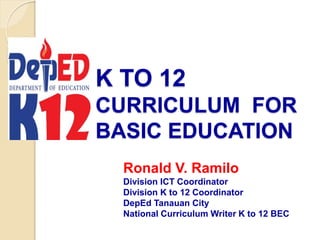 K TO 12
CURRICULUM FOR
BASIC EDUCATION
Ronald V. Ramilo
Division ICT Coordinator
Division K to 12 Coordinator
DepEd Tanauan City
National Curriculum Writer K to 12 BEC
 