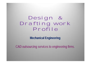 Design & 
Drafting work 
Profile 
Mechanical Engineering 
CAD outsourcing services to engineering firms. 
 