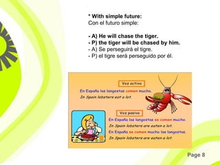 Page 8
* With simple future:
Con el futuro simple:
- A) He will chase the tiger.
- P) the tiger will be chased by him.
- A) Se perseguirá el tigre.
- P) el tigre será perseguido por él.
 
