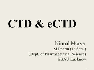 Nirmal Morya
M.Pharm (1st
Sem )
(Dept. of Pharmaceutical Science)
BBAU Lucknow
CTD & eCTD
*
 