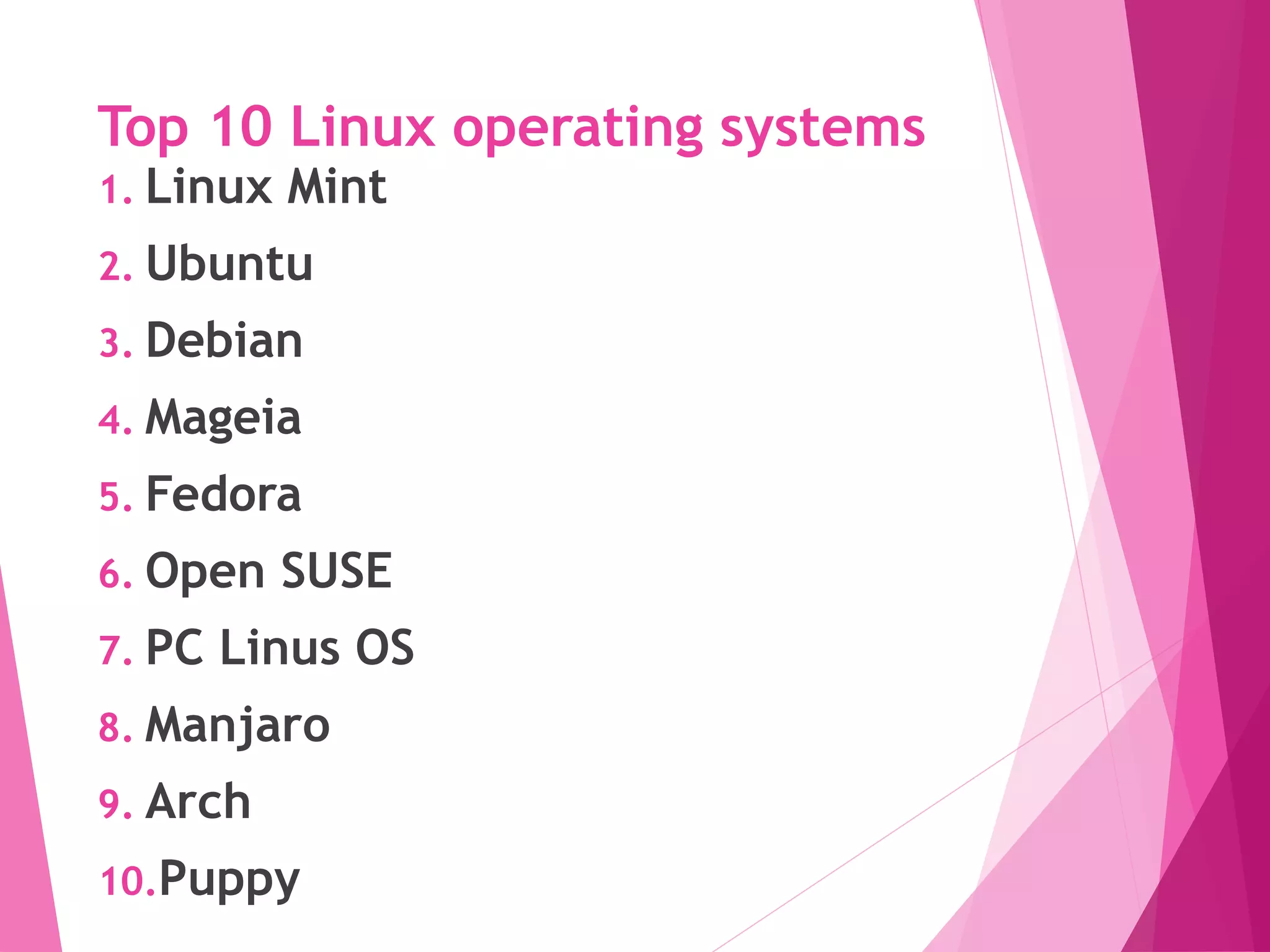Top 10 Linux operating systems
1. Linux Mint
2. Ubuntu
3. Debian
4. Mageia
5. Fedora
6. Open SUSE
7. PC Linus OS
8. Manjaro
9. Arch
10.Puppy
 
