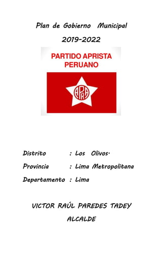 Plan de Gobierno Municipal
2019-2022
Distrito : Los Olivos.
Provincia : Lima Metropolitana
Departamento : Lima
VICTOR RAÚL PAREDES TADEY
ALCALDE
 