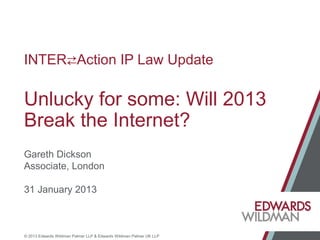 © 2013 Edwards Wildman Palmer LLP & Edwards Wildman Palmer UK LLP
INTERAction IP Law Update
Unlucky for some: Will 2013
Break the Internet?
Gareth Dickson
Associate, London
31 January 2013
 