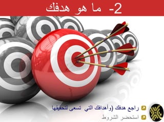 2-‫هدفك‬ ‫هو‬ ‫ما‬
‫هدفك‬ ‫راجع‬(‫لتحقيقها‬ ‫تسعى‬ ‫التي‬ ‫وأهدافك‬
‫الشروط‬ ‫استحضر‬
 