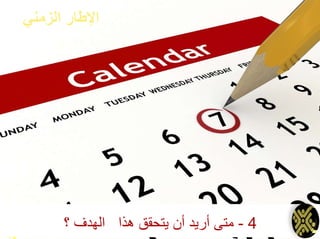 ‫الزمني‬ ‫اإلطار‬
4-‫؟‬ ‫الهدف‬ ‫هذا‬ ‫يتحقق‬ ‫أن‬ ‫أريد‬ ‫متى‬
 