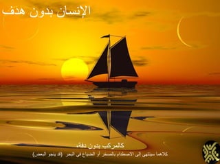 ‫هدف‬ ‫بدون‬ ‫اإلنسان‬
،‫دفة‬ ‫بدون‬ ‫كالمركب‬
‫البحر‬ ‫في‬ ‫الضياع‬ ‫أو‬ ‫بالصخر‬ ‫االصطدام‬ ‫إلى‬ ‫سينتهي‬ ‫كالهما‬(‫البعض‬ ‫ينجو‬ ‫قد‬)
 