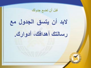 ‫قبل‬‫أن‬‫جدولك‬ ‫تضع‬
‫ببا‬‫ذا‬‫يتسق‬‫الجاول‬‫مع‬
‫رسالتن‬،‫ن‬ ‫ذصاا‬‫ذاوارن‬.
 