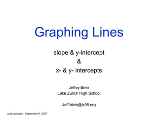 Graphing Lines
slope & y-intercept
&
x- & y- intercepts
Jeffrey Bivin
Lake Zurich High School
Jeff.bivin@lz95.org
Last Updated: September 6, 2007
 