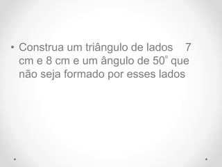 • Construa um triângulo de lados 7
cm e 8 cm e um ângulo de 50º que
não seja formado por esses lados
 