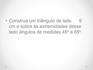 • Construa um triângulo de lado 9
cm e sobre as extremidades desse
lado ângulos de medidas 45o e 65o.
 